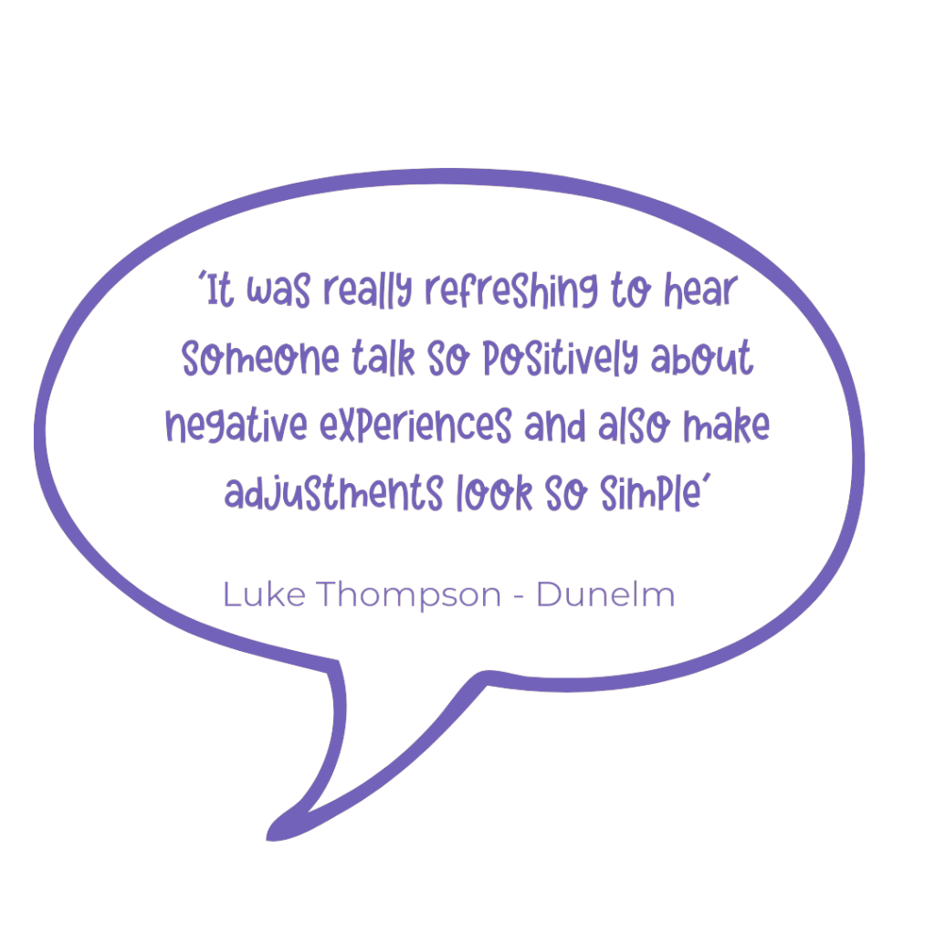 'It was really refreshing to hear someone talk so positively about negative experiences and also make adjustments look so simple. Luke Thompson- Dunelm