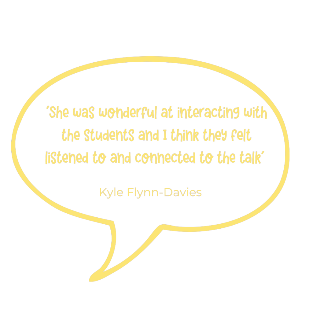 She was wonderful at interacting with the students and I think they felt listened to and connected to the talk. Kyle Flynn-Davies.